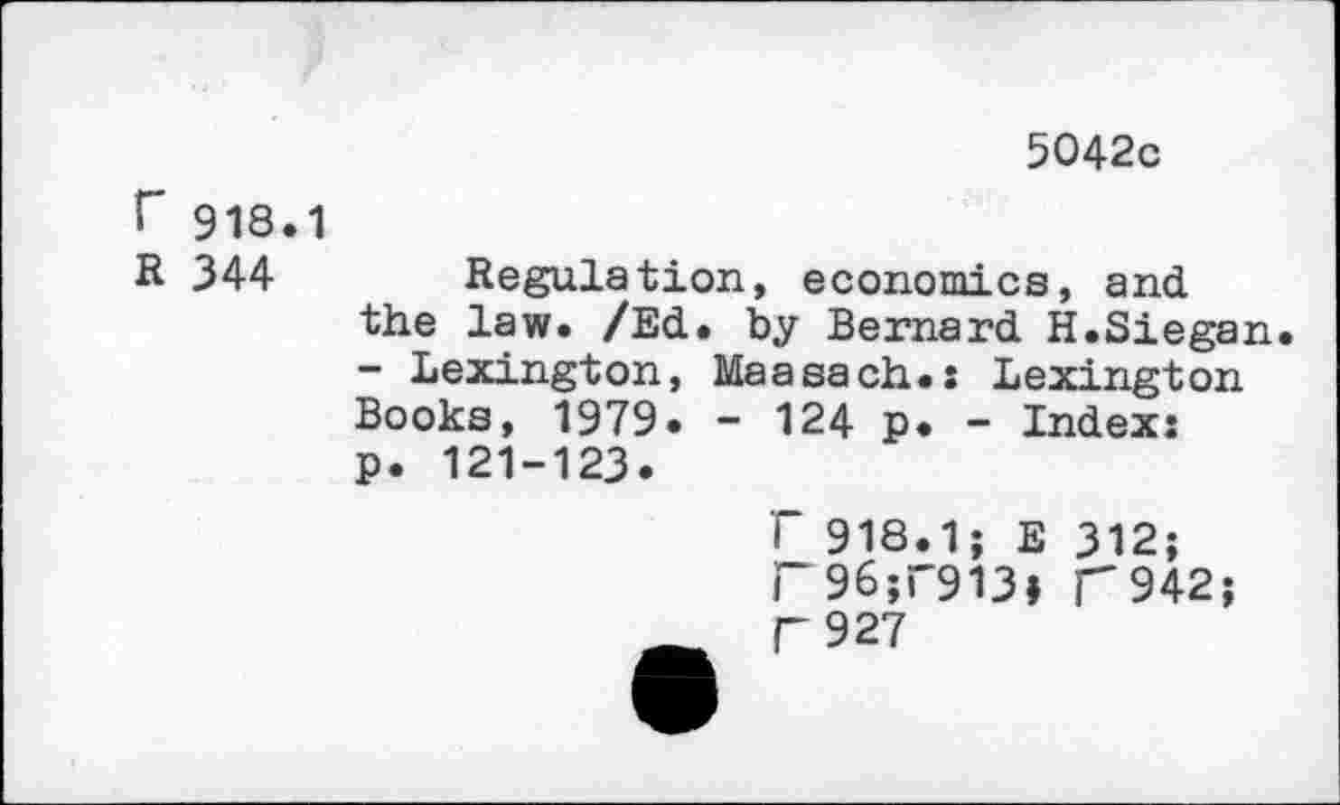 ﻿5042c
f 918.1
R 344 Regulation, economics, and the law. /Ed. by Bernard H.Siegan. - Lexington, Maasach.s Lexington Books, 1979. - 124 p. - Index: p. 121-123.
F 918.1; E 312; F96;P913j F942; r 927